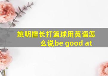 姚明擅长打篮球用英语怎么说be good at